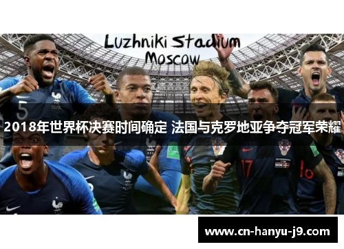 2018年世界杯决赛时间确定 法国与克罗地亚争夺冠军荣耀 2018年世界杯决赛时间确定 法国与克罗地亚争夺冠军荣耀