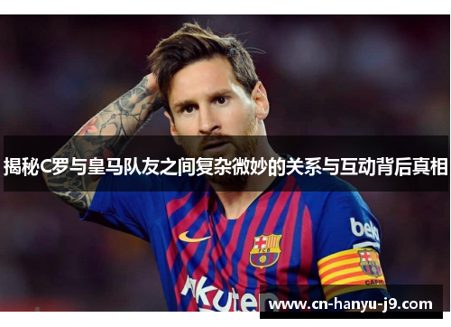 揭秘C罗与皇马队友之间复杂微妙的关系与互动背后真相