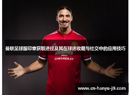曼联足球服印章获取途径及其在球迷收藏与社交中的应用技巧 曼联足球服印章获取途径及其在球迷收藏与社交中的应用技巧