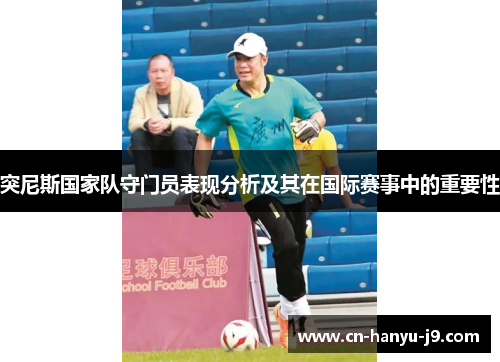 突尼斯国家队守门员表现分析及其在国际赛事中的重要性