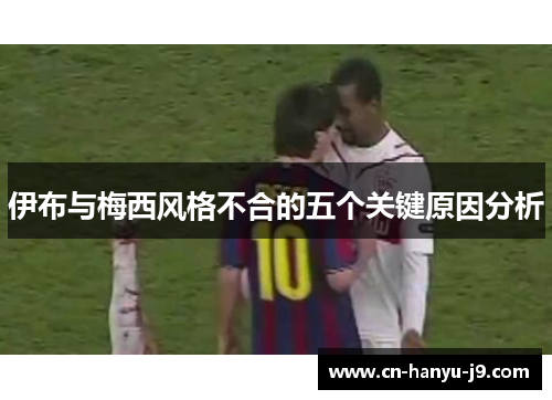 伊布与梅西风格不合的五个关键原因分析 伊布与梅西风格不合的五个关键原因分析