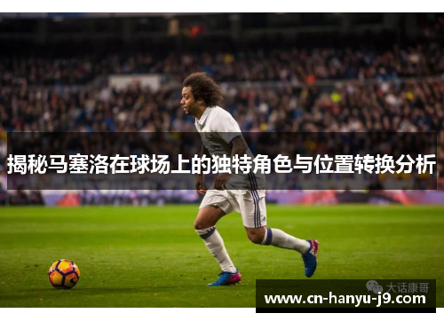 揭秘马塞洛在球场上的独特角色与位置转换分析 揭秘马塞洛在球场上的独特角色与位置转换分析