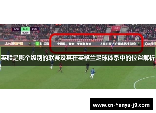 英联是哪个级别的联赛及其在英格兰足球体系中的位置解析 英联是哪个级别的联赛及其在英格兰足球体系中的位置解析