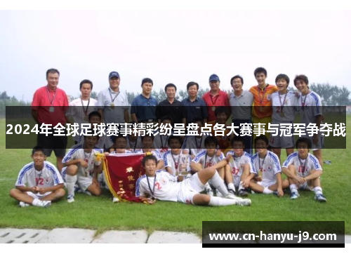 2024年全球足球赛事精彩纷呈盘点各大赛事与冠军争夺战 2024年全球足球赛事精彩纷呈盘点各大赛事与冠军争夺战