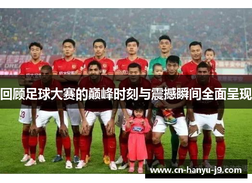 回顾足球大赛的巅峰时刻与震撼瞬间全面呈现