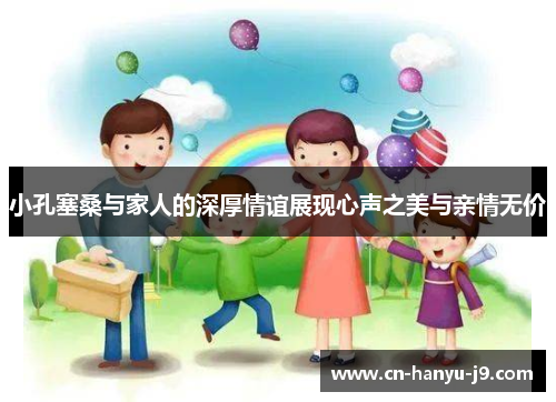 小孔塞桑与家人的深厚情谊展现心声之美与亲情无价