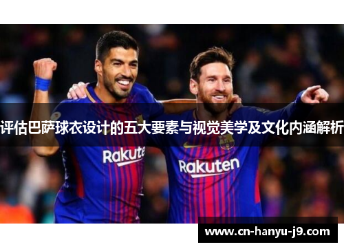 评估巴萨球衣设计的五大要素与视觉美学及文化内涵解析 评估巴萨球衣设计的五大要素与视觉美学及文化内涵解析