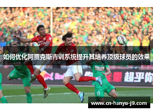 如何优化阿贾克斯青训系统提升其培养顶级球员的效果 如何优化阿贾克斯青训系统提升其培养顶级球员的效果