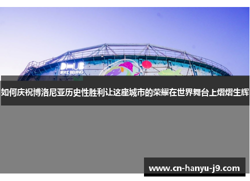 如何庆祝博洛尼亚历史性胜利让这座城市的荣耀在世界舞台上熠熠生辉 如何庆祝博洛尼亚历史性胜利让这座城市的荣耀在世界舞台上熠熠生辉