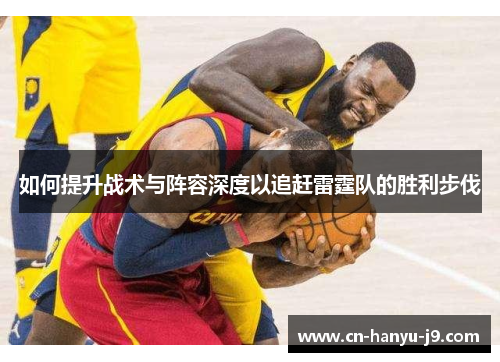 如何提升战术与阵容深度以追赶雷霆队的胜利步伐 如何提升战术与阵容深度以追赶雷霆队的胜利步伐