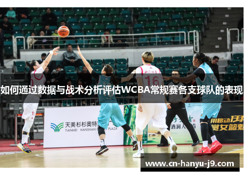 如何通过数据与战术分析评估WCBA常规赛各支球队的表现 如何通过数据与战术分析评估WCBA常规赛各支球队的表现