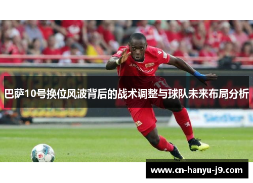 巴萨10号换位风波背后的战术调整与球队未来布局分析 巴萨10号换位风波背后的战术调整与球队未来布局分析