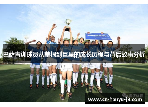 巴萨青训球员从草根到巨星的成长历程与背后故事分析 巴萨青训球员从草根到巨星的成长历程与背后故事分析