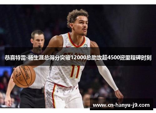 恭喜特雷-杨生涯总得分突破12000总助攻超4500迎里程碑时刻