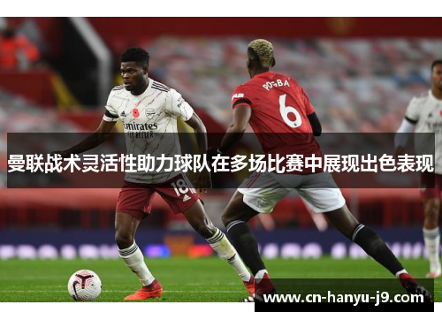 曼联战术灵活性助力球队在多场比赛中展现出色表现 曼联战术灵活性助力球队在多场比赛中展现出色表现