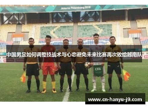 中国男足如何调整技战术与心态避免未来比赛再次败给越南队