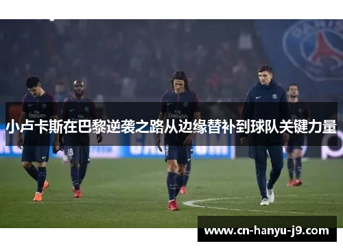 小卢卡斯在巴黎逆袭之路从边缘替补到球队关键力量