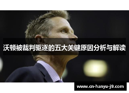 沃顿被裁判驱逐的五大关键原因分析与解读 沃顿被裁判驱逐的五大关键原因分析与解读