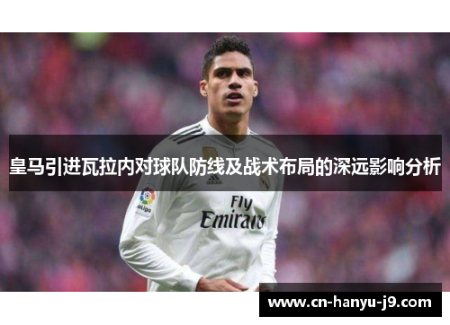 皇马引进瓦拉内对球队防线及战术布局的深远影响分析