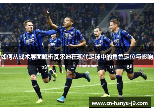 如何从战术层面解析瓦尔迪在现代足球中的角色定位与影响 如何从战术层面解析瓦尔迪在现代足球中的角色定位与影响