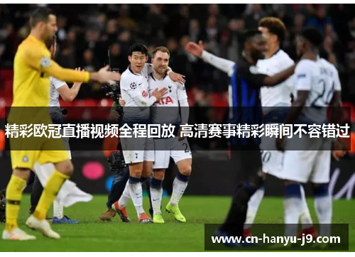 精彩欧冠直播视频全程回放 高清赛事精彩瞬间不容错过 精彩欧冠直播视频全程回放 高清赛事精彩瞬间不容错过