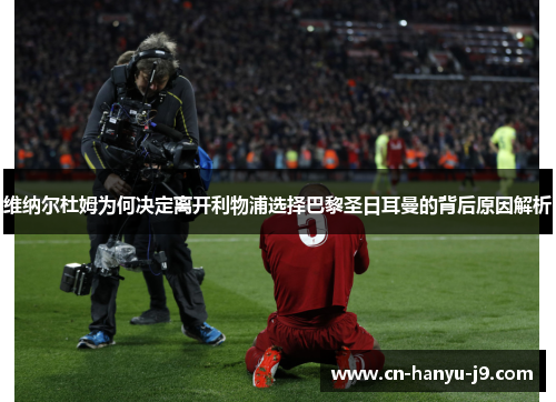 维纳尔杜姆为何决定离开利物浦选择巴黎圣日耳曼的背后原因解析