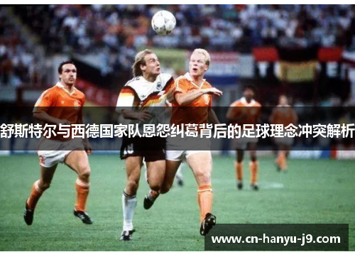 舒斯特尔与西德国家队恩怨纠葛背后的足球理念冲突解析