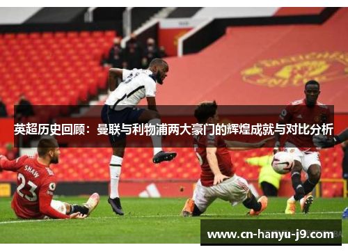 英超历史回顾:曼联与利物浦两大豪门的辉煌成就与对比分析 英超历史回顾:曼联与利物浦两大豪门的辉煌成就与对比分析