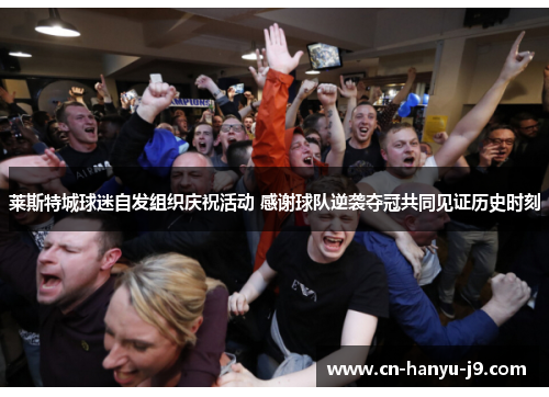 莱斯特城球迷自发组织庆祝活动 感谢球队逆袭夺冠共同见证历史时刻