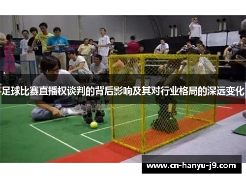 足球比赛直播权谈判的背后影响及其对行业格局的深远变化