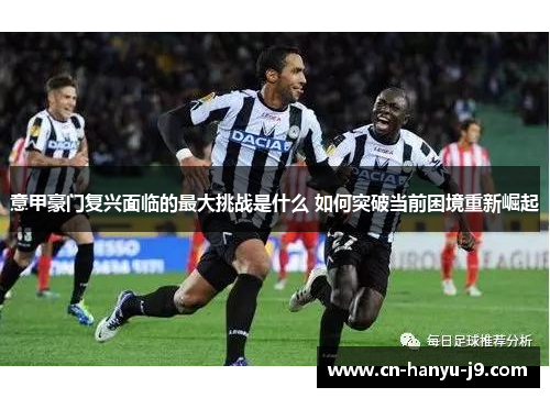 意甲豪门复兴面临的最大挑战是什么 如何突破当前困境重新崛起