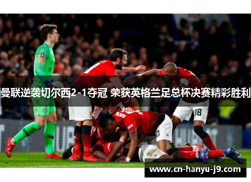 曼联逆袭切尔西2-1夺冠 荣获英格兰足总杯决赛精彩胜利