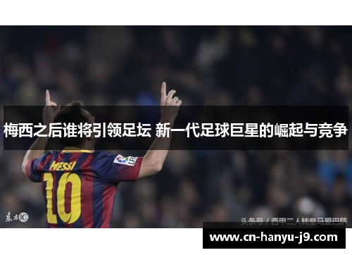 梅西之后谁将引领足坛 新一代足球巨星的崛起与竞争