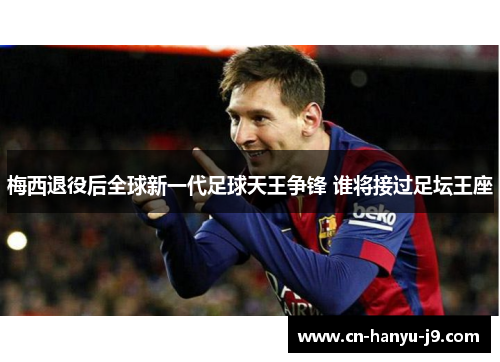 梅西退役后全球新一代足球天王争锋 谁将接过足坛王座