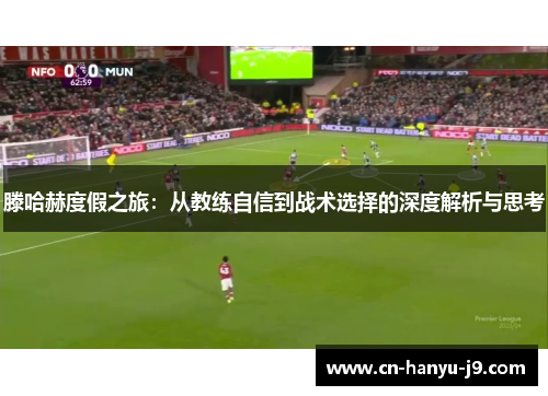 滕哈赫度假之旅：从教练自信到战术选择的深度解析与思考