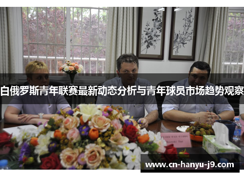 白俄罗斯青年联赛最新动态分析与青年球员市场趋势观察