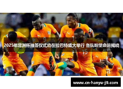 2025年非洲杯抽签仪式将在拉巴特盛大举行 各队盼望命运揭晓