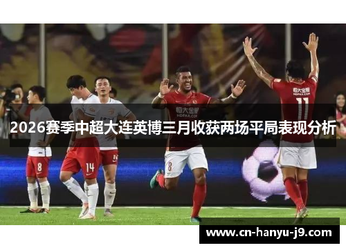 2026赛季中超大连英博三月收获两场平局表现分析