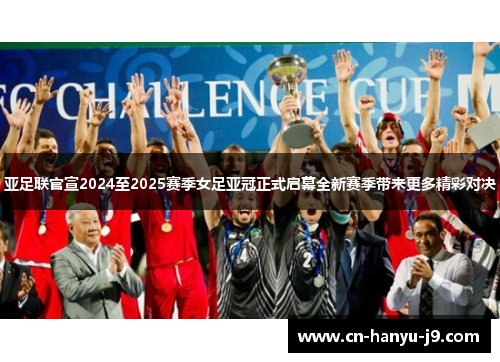 亚足联官宣2024至2025赛季女足亚冠正式启幕全新赛季带来更多精彩对决