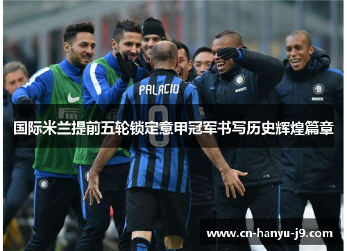 国际米兰提前五轮锁定意甲冠军书写历史辉煌篇章
