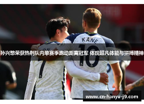 孙兴慜荣获热刺队内单赛季跑动距离冠军 体现超凡体能与拼搏精神