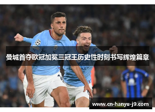 曼城首夺欧冠加冕三冠王历史性时刻书写辉煌篇章