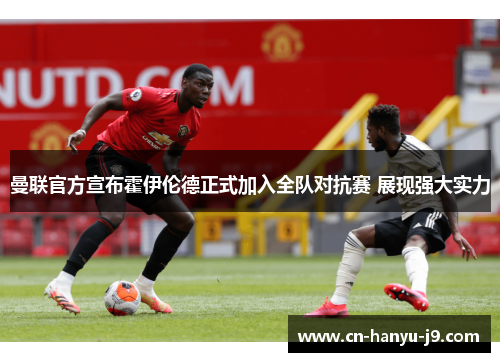 曼联官方宣布霍伊伦德正式加入全队对抗赛 展现强大实力