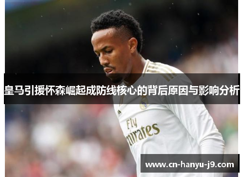 皇马引援怀森崛起成防线核心的背后原因与影响分析