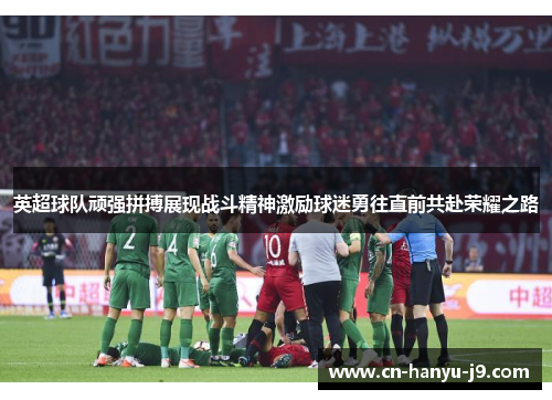 英超球队顽强拼搏展现战斗精神激励球迷勇往直前共赴荣耀之路