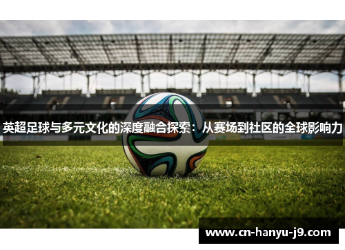 英超足球与多元文化的深度融合探索:从赛场到社区的全球影响力 英超足球与多元文化的深度融合探索:从赛场到社区的全球影响力