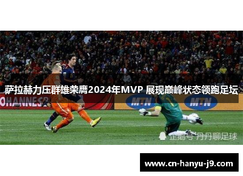 萨拉赫力压群雄荣膺2024年MVP 展现巅峰状态领跑足坛 萨拉赫力压群雄荣膺2024年MVP 展现巅峰状态领跑足坛