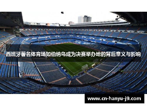 西班牙著名体育场如伯纳乌成为决赛举办地的背后意义与影响 西班牙著名体育场如伯纳乌成为决赛举办地的背后意义与影响