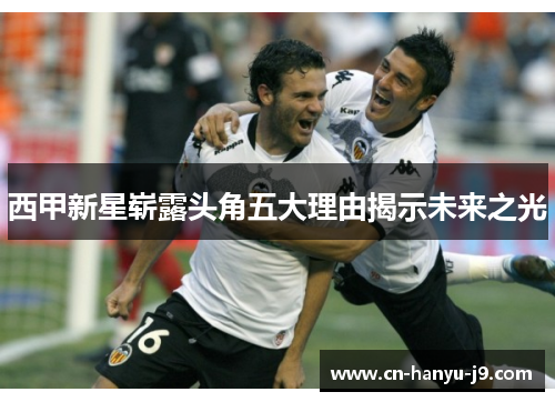 西甲新星崭露头角五大理由揭示未来之光 西甲新星崭露头角五大理由揭示未来之光