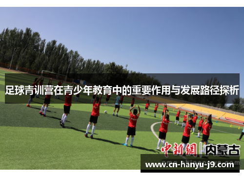 足球青训营在青少年教育中的重要作用与发展路径探析 足球青训营在青少年教育中的重要作用与发展路径探析